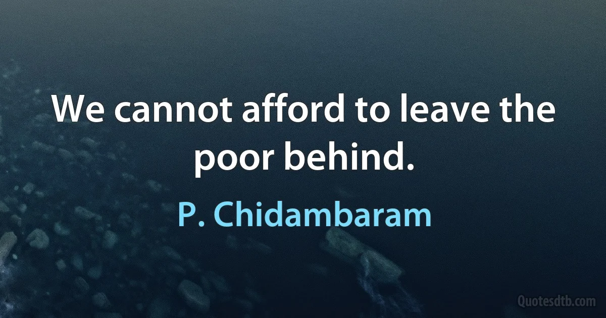 We cannot afford to leave the poor behind. (P. Chidambaram)