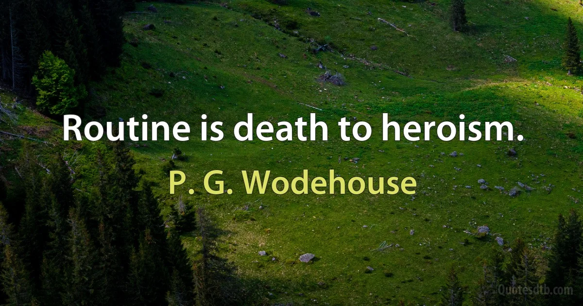 Routine is death to heroism. (P. G. Wodehouse)