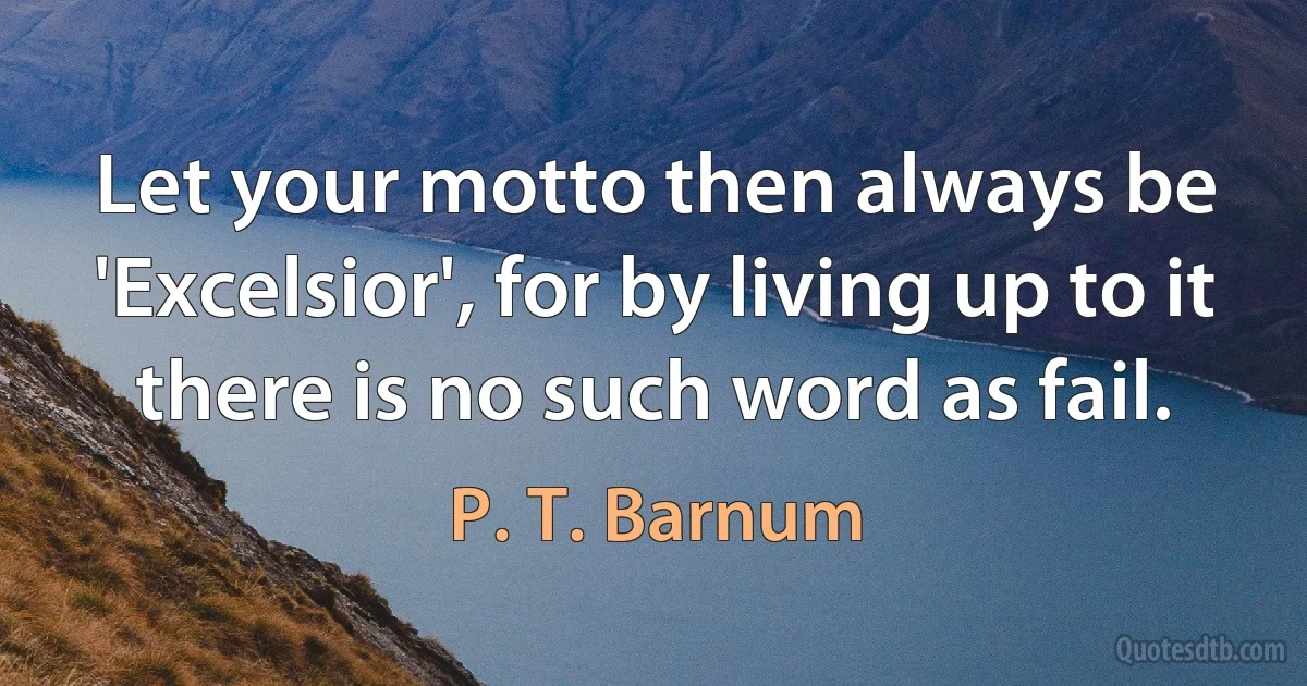 Let your motto then always be 'Excelsior', for by living up to it there is no such word as fail. (P. T. Barnum)