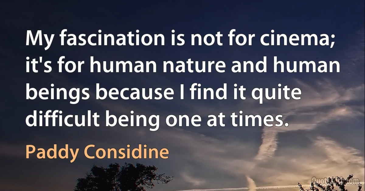 My fascination is not for cinema; it's for human nature and human beings because I find it quite difficult being one at times. (Paddy Considine)