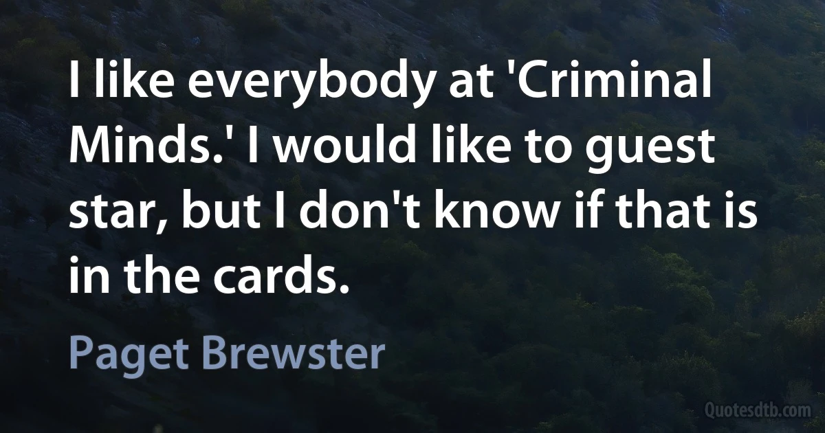 I like everybody at 'Criminal Minds.' I would like to guest star, but I don't know if that is in the cards. (Paget Brewster)