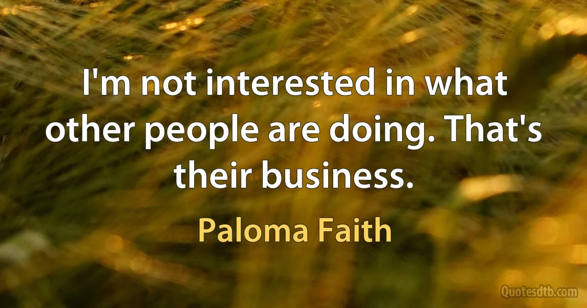 I'm not interested in what other people are doing. That's their business. (Paloma Faith)