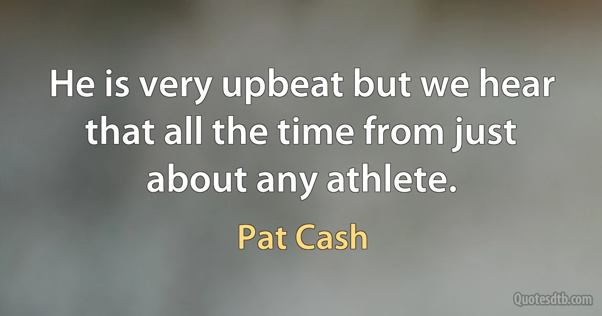 He is very upbeat but we hear that all the time from just about any athlete. (Pat Cash)