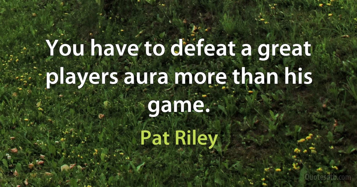 You have to defeat a great players aura more than his game. (Pat Riley)