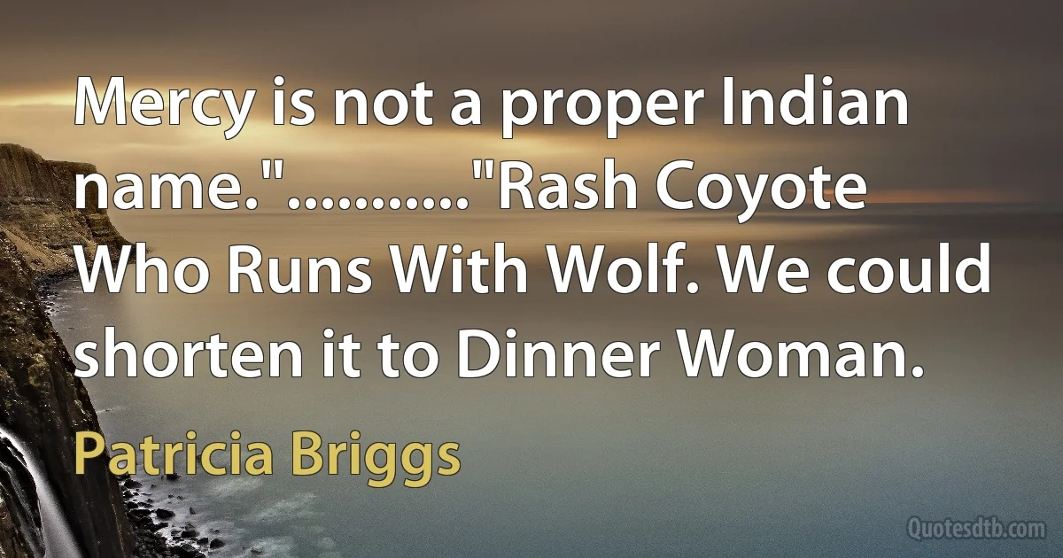 Mercy is not a proper Indian name."..........."Rash Coyote Who Runs With Wolf. We could shorten it to Dinner Woman. (Patricia Briggs)