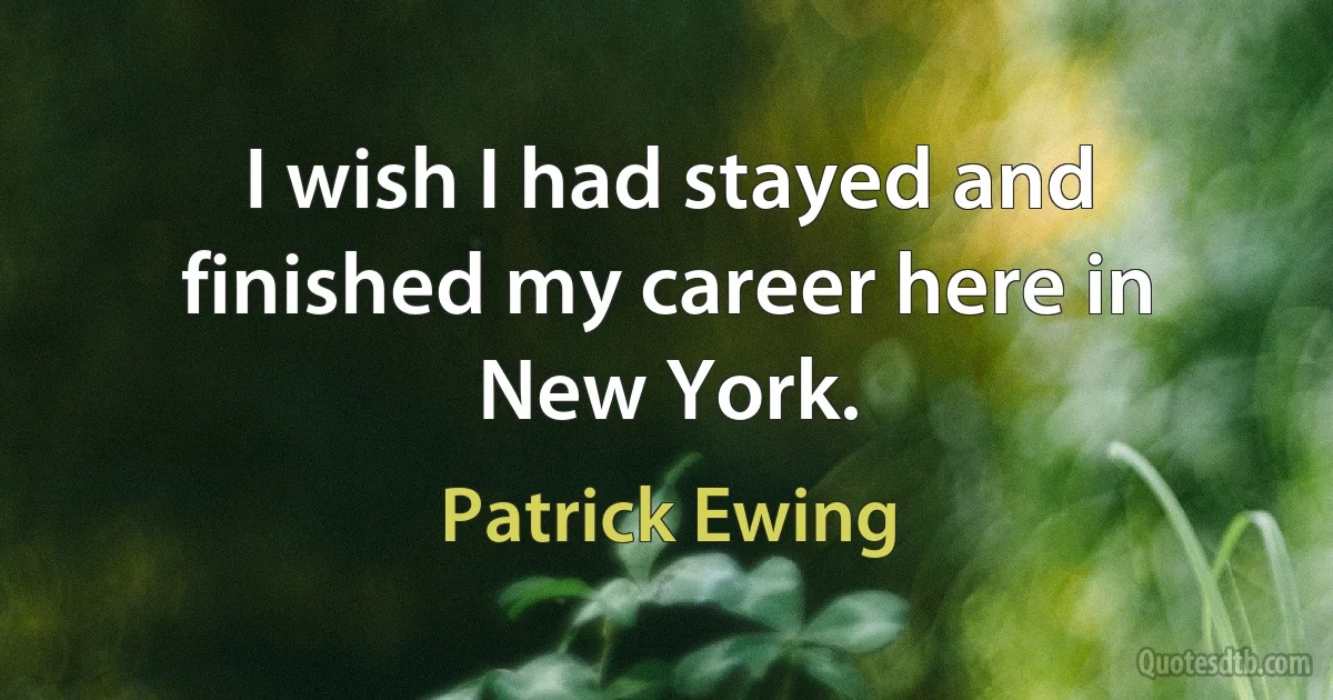 I wish I had stayed and finished my career here in New York. (Patrick Ewing)