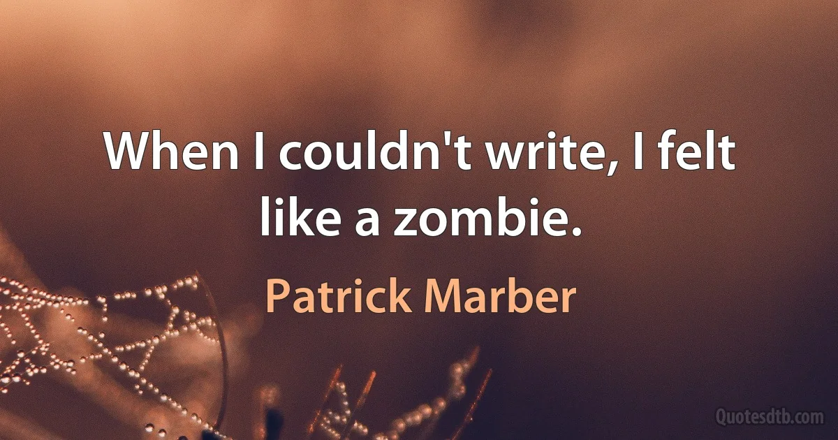 When I couldn't write, I felt like a zombie. (Patrick Marber)