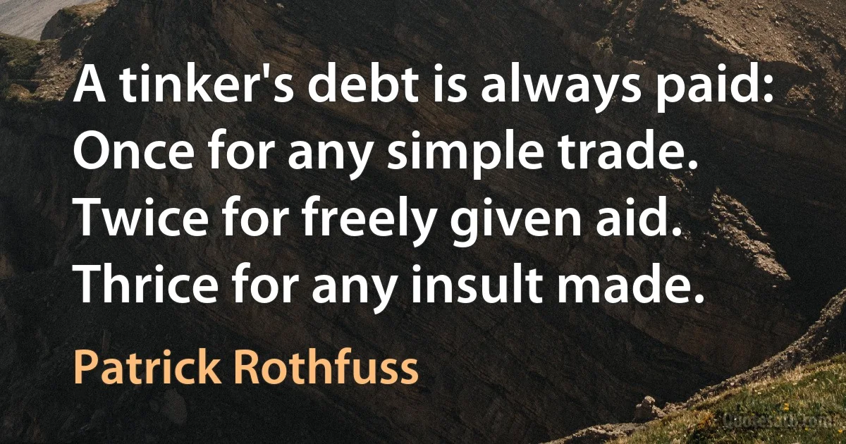 A tinker's debt is always paid:
Once for any simple trade.
Twice for freely given aid.
Thrice for any insult made. (Patrick Rothfuss)