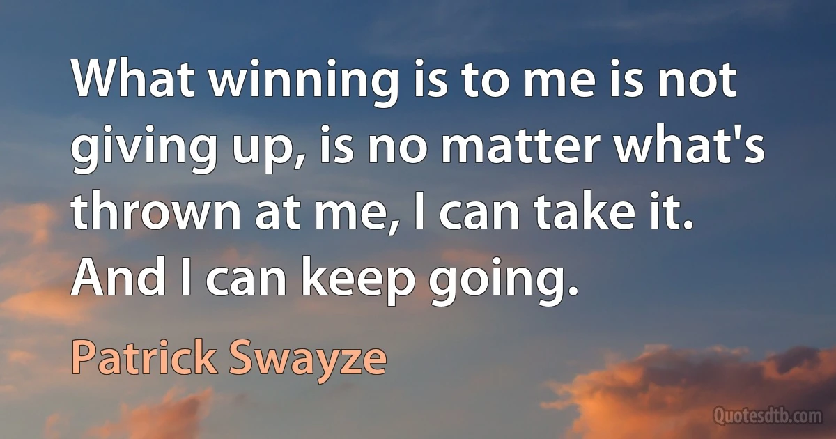 What winning is to me is not giving up, is no matter what's thrown at me, I can take it. And I can keep going. (Patrick Swayze)