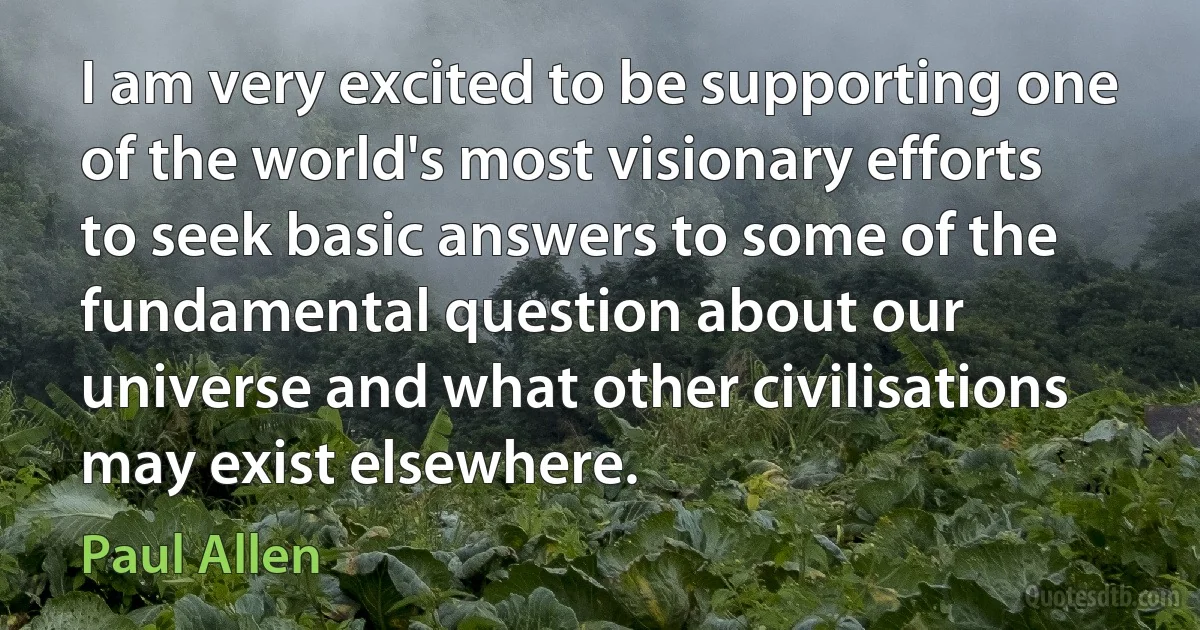 I am very excited to be supporting one of the world's most visionary efforts to seek basic answers to some of the fundamental question about our universe and what other civilisations may exist elsewhere. (Paul Allen)