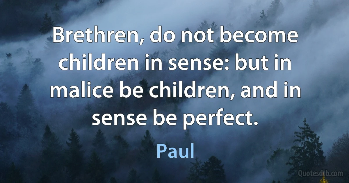 Brethren, do not become children in sense: but in malice be children, and in sense be perfect. (Paul)