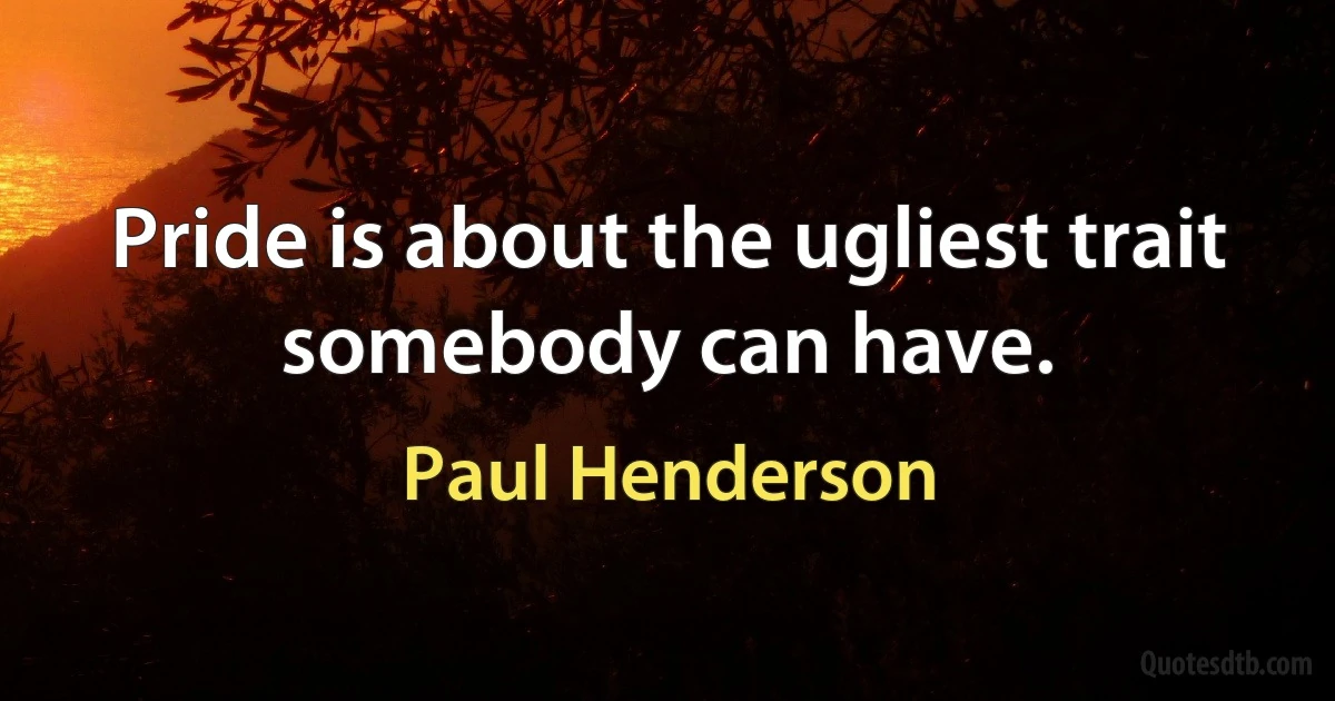 Pride is about the ugliest trait somebody can have. (Paul Henderson)