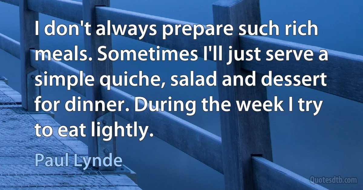 I don't always prepare such rich meals. Sometimes I'll just serve a simple quiche, salad and dessert for dinner. During the week I try to eat lightly. (Paul Lynde)