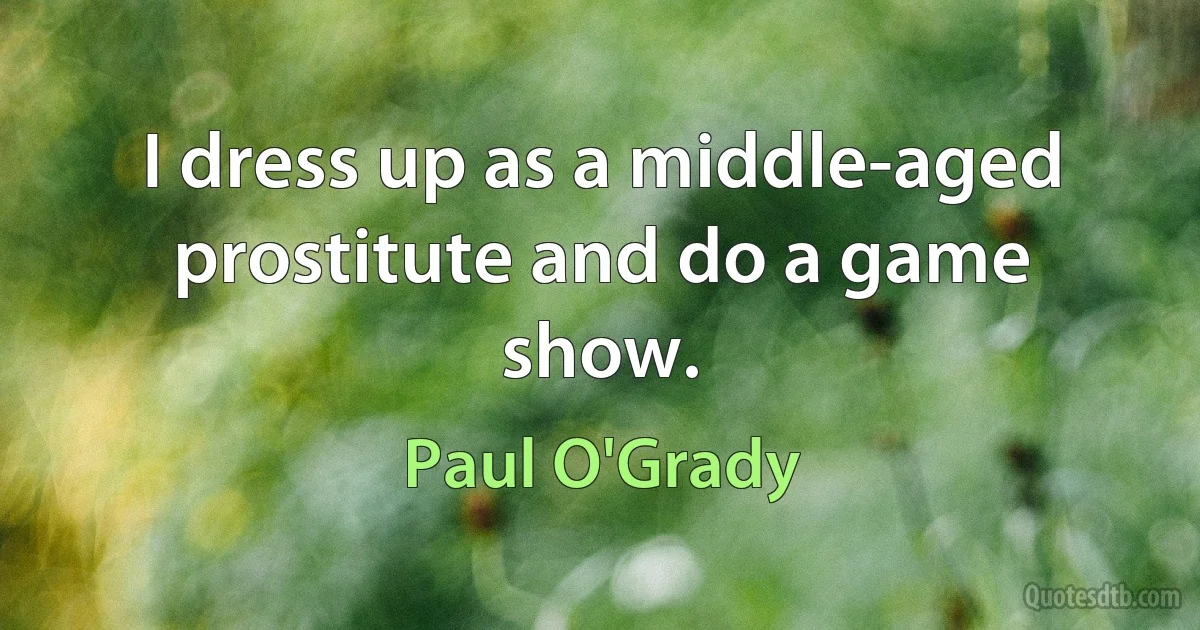 I dress up as a middle-aged prostitute and do a game show. (Paul O'Grady)