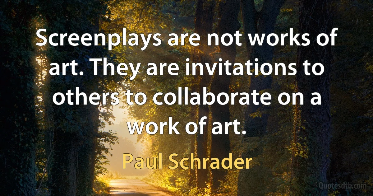 Screenplays are not works of art. They are invitations to others to collaborate on a work of art. (Paul Schrader)