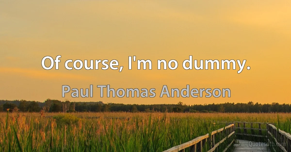 Of course, I'm no dummy. (Paul Thomas Anderson)