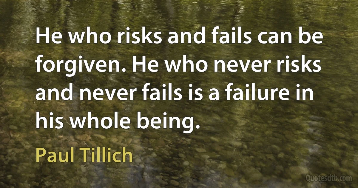 He who risks and fails can be forgiven. He who never risks and never fails is a failure in his whole being. (Paul Tillich)