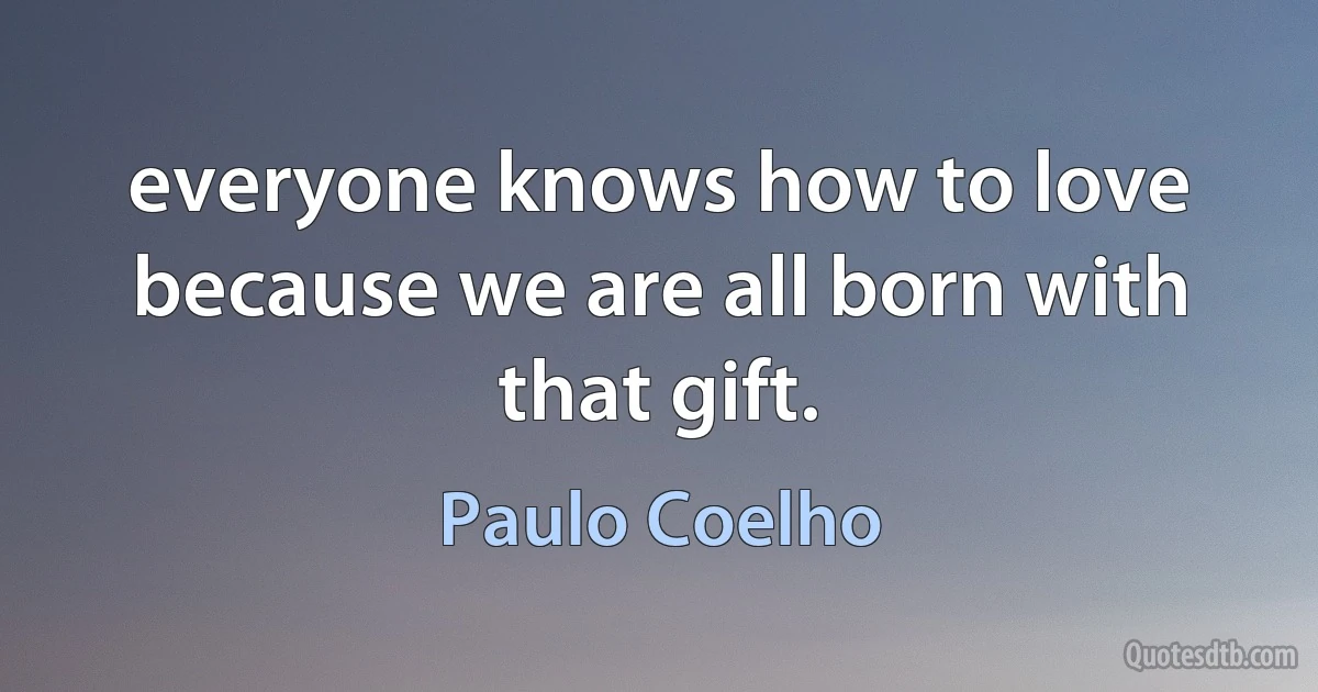 everyone knows how to love because we are all born with that gift. (Paulo Coelho)