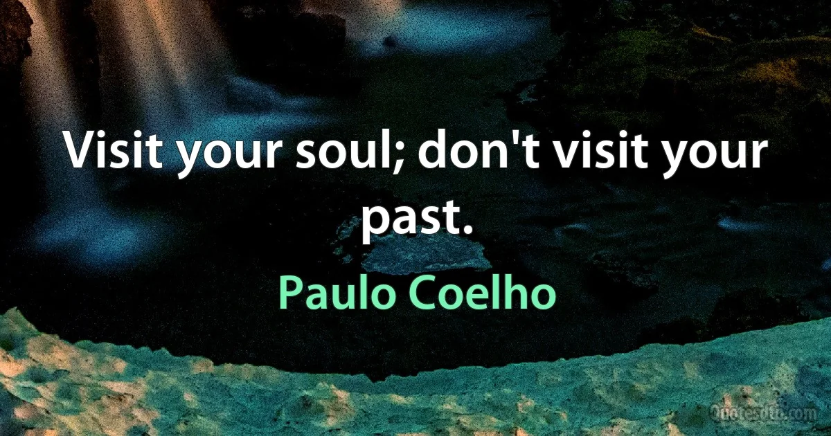 Visit your soul; don't visit your past. (Paulo Coelho)