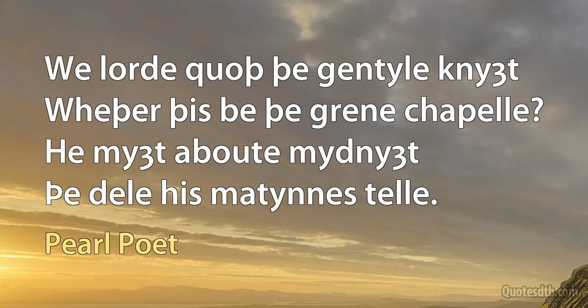 We lorde quoþ þe gentyle knyȝt
Wheþer þis be þe grene chapelle?
He myȝt aboute mydnyȝt
Þe dele his matynnes telle. (Pearl Poet)