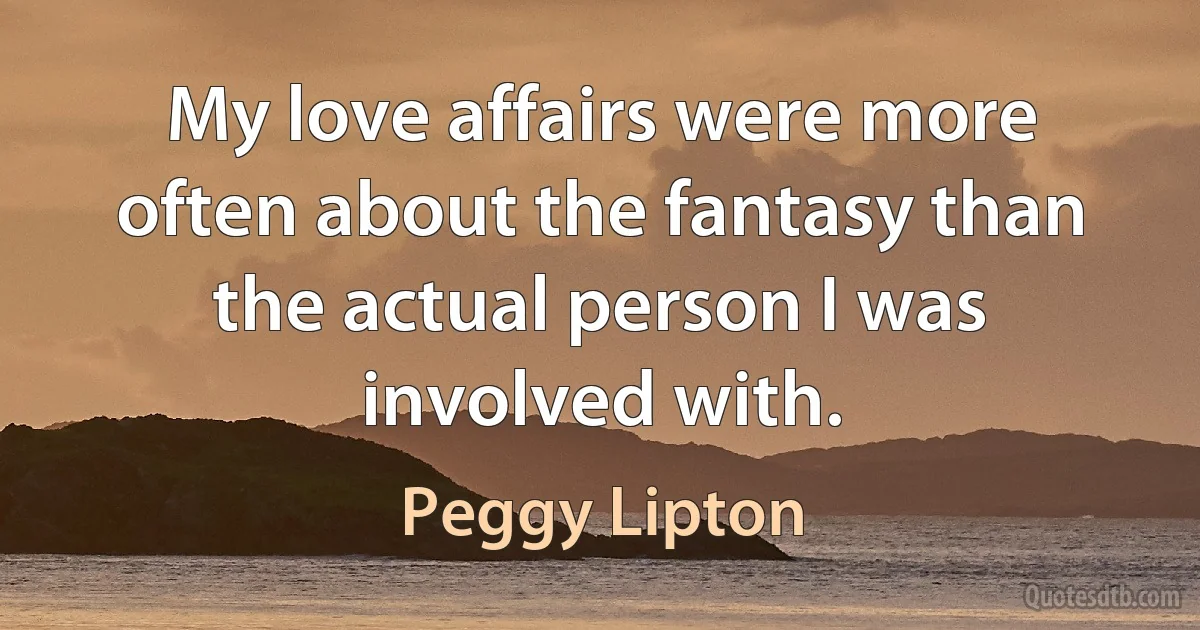 My love affairs were more often about the fantasy than the actual person I was involved with. (Peggy Lipton)