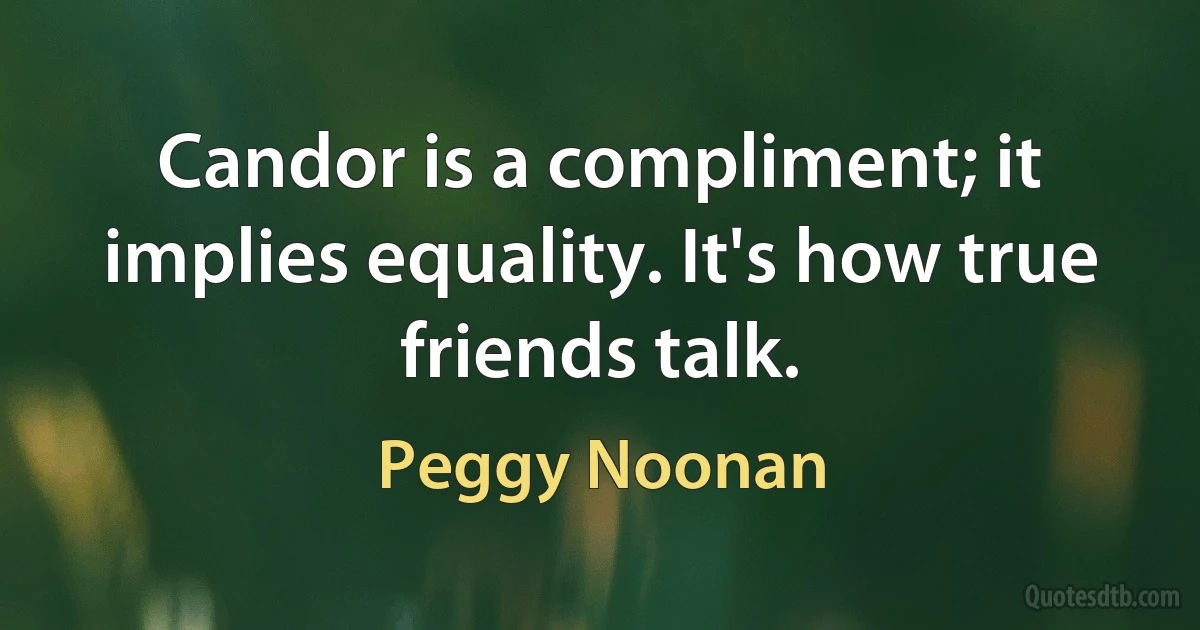 Candor is a compliment; it implies equality. It's how true friends talk. (Peggy Noonan)