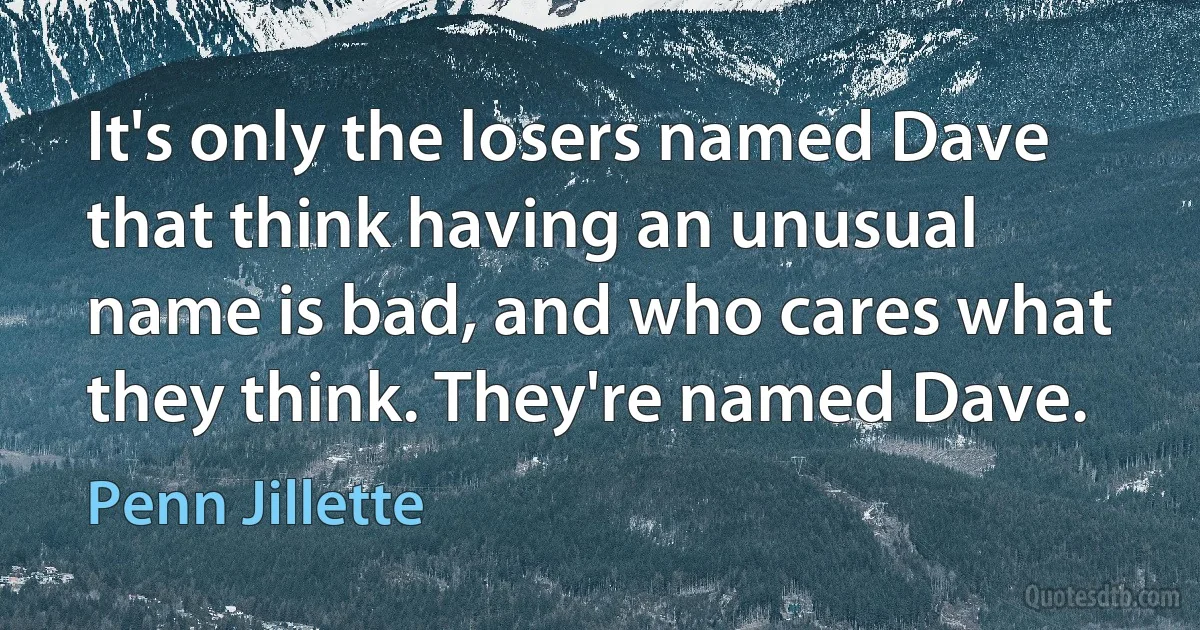 It's only the losers named Dave that think having an unusual name is bad, and who cares what they think. They're named Dave. (Penn Jillette)