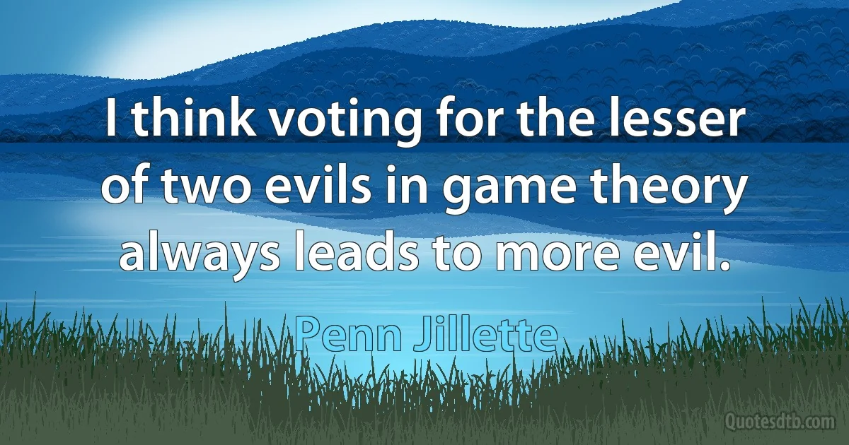 I think voting for the lesser of two evils in game theory always leads to more evil. (Penn Jillette)