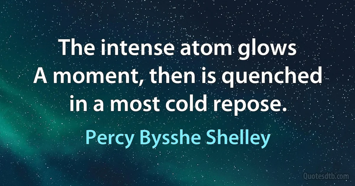 The intense atom glows
A moment, then is quenched in a most cold repose. (Percy Bysshe Shelley)