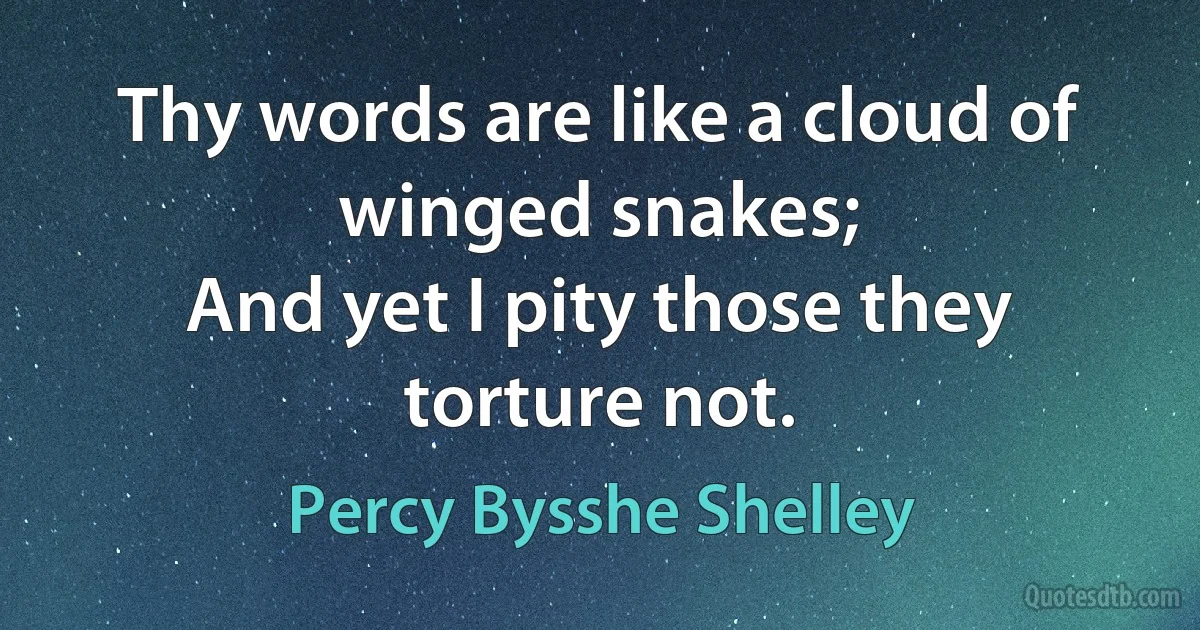 Thy words are like a cloud of winged snakes;
And yet I pity those they torture not. (Percy Bysshe Shelley)