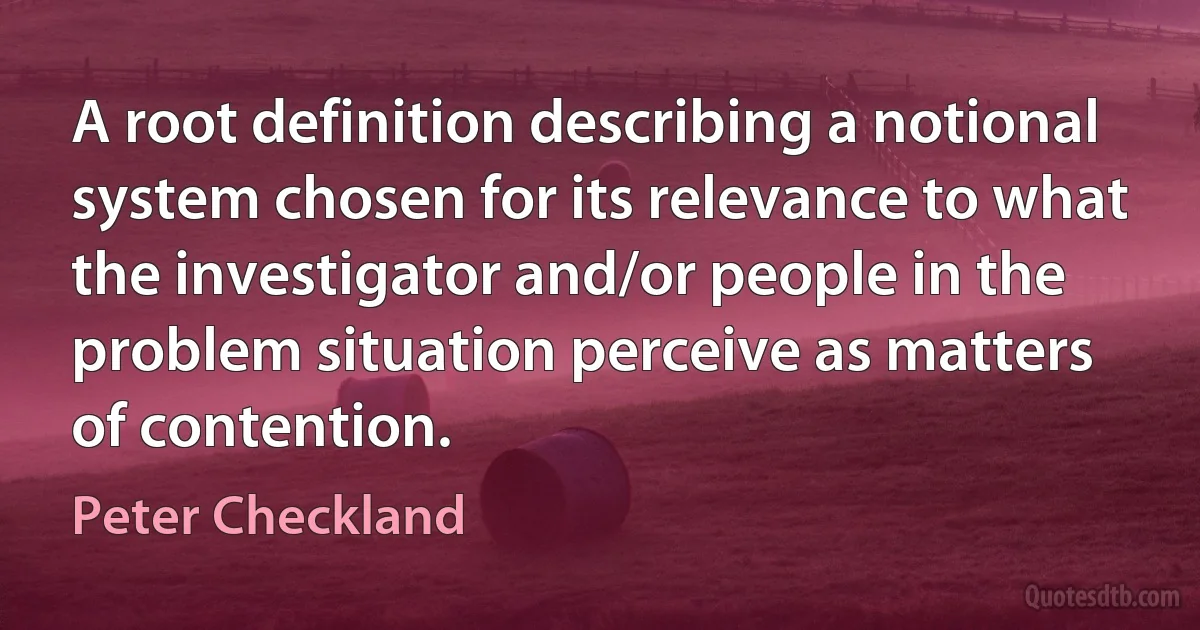 A root definition describing a notional system chosen for its relevance to what the investigator and/or people in the problem situation perceive as matters of contention. (Peter Checkland)