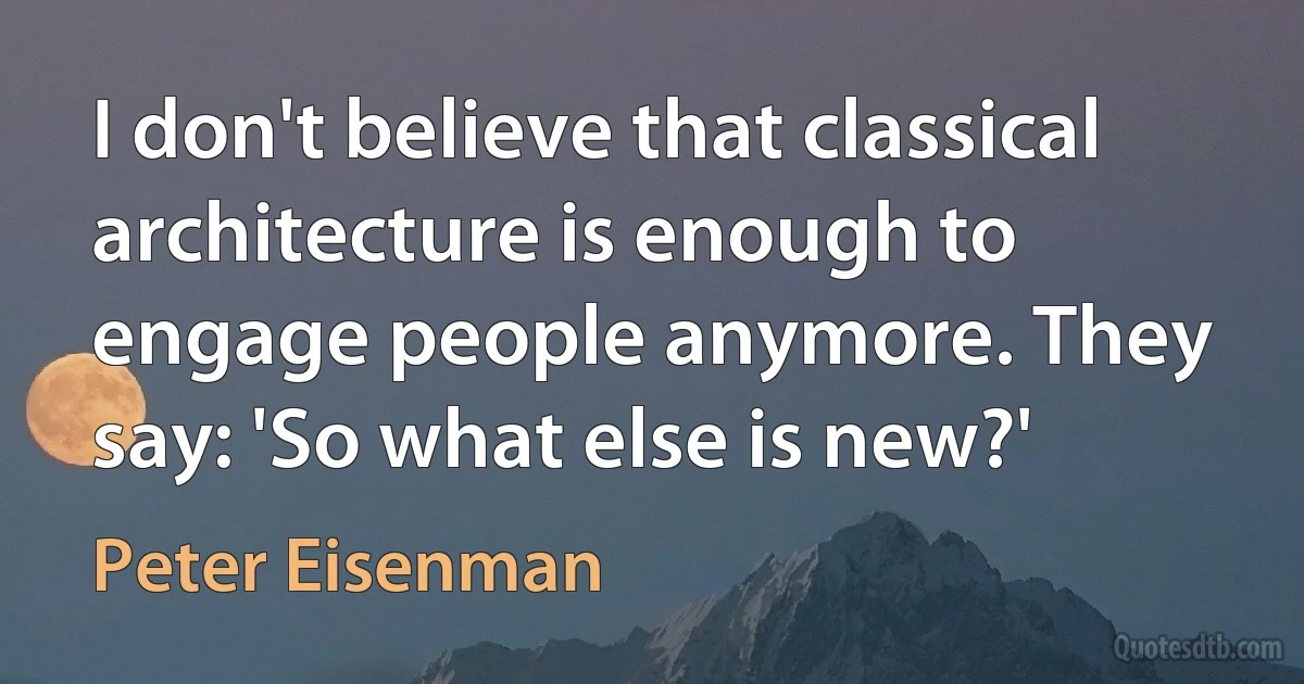 I don't believe that classical architecture is enough to engage people anymore. They say: 'So what else is new?' (Peter Eisenman)