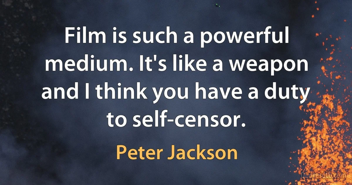 Film is such a powerful medium. It's like a weapon and I think you have a duty to self-censor. (Peter Jackson)