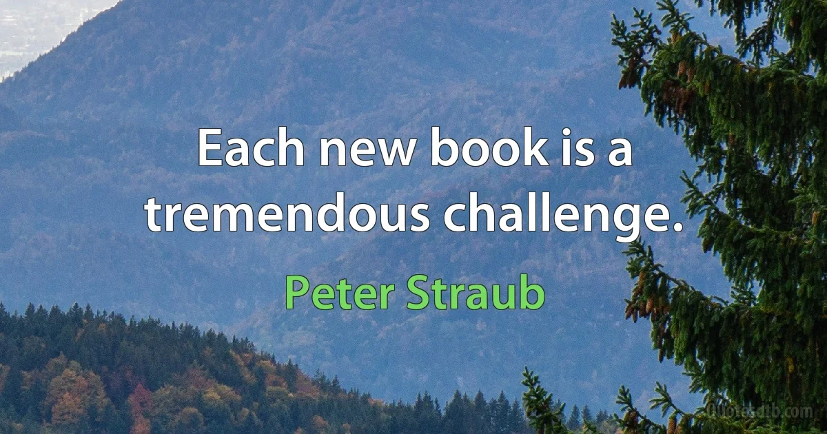 Each new book is a tremendous challenge. (Peter Straub)