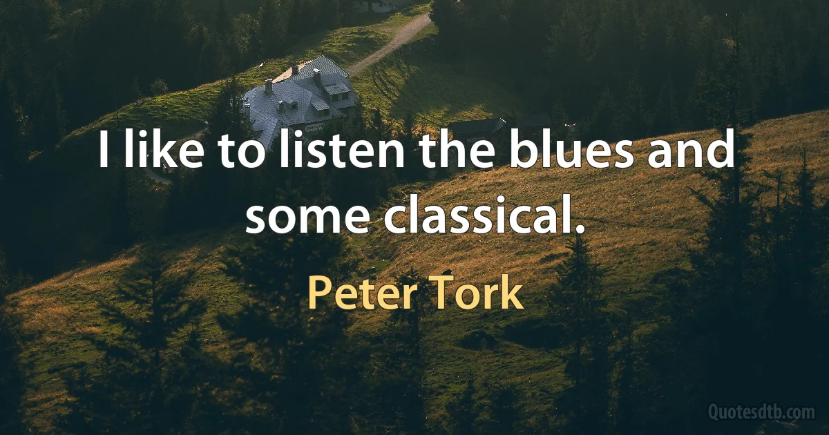 I like to listen the blues and some classical. (Peter Tork)