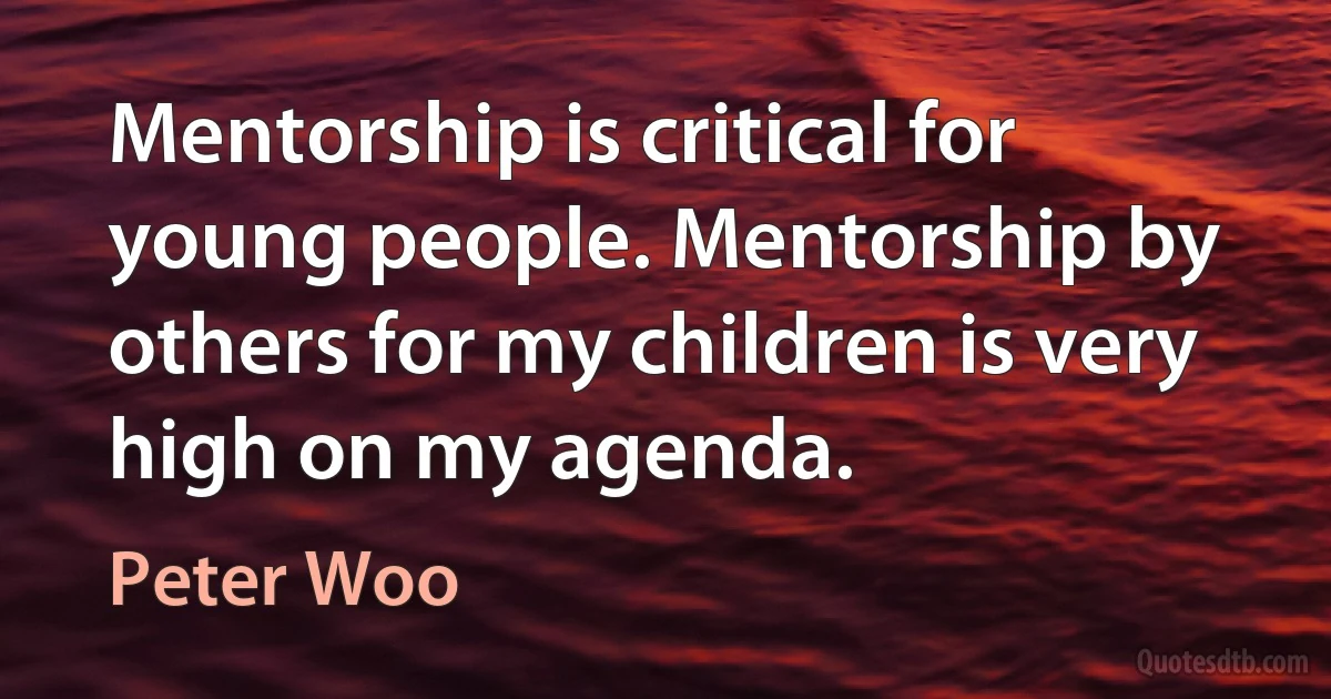 Mentorship is critical for young people. Mentorship by others for my children is very high on my agenda. (Peter Woo)