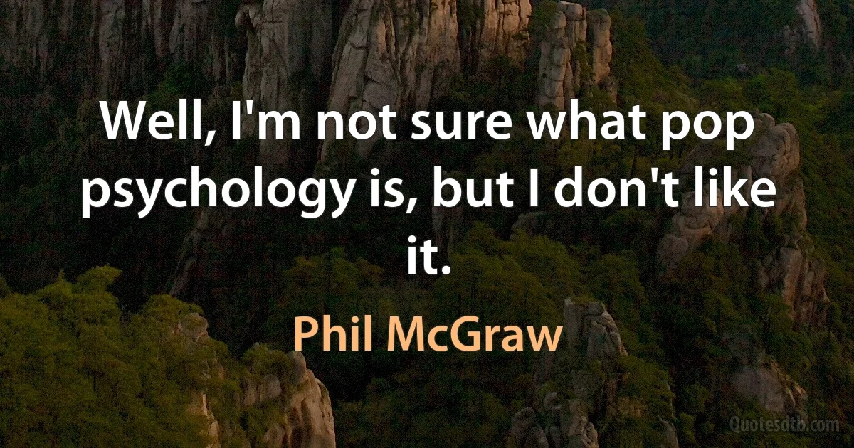 Well, I'm not sure what pop psychology is, but I don't like it. (Phil McGraw)