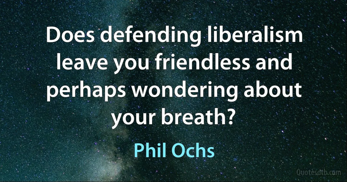 Does defending liberalism leave you friendless and perhaps wondering about your breath? (Phil Ochs)