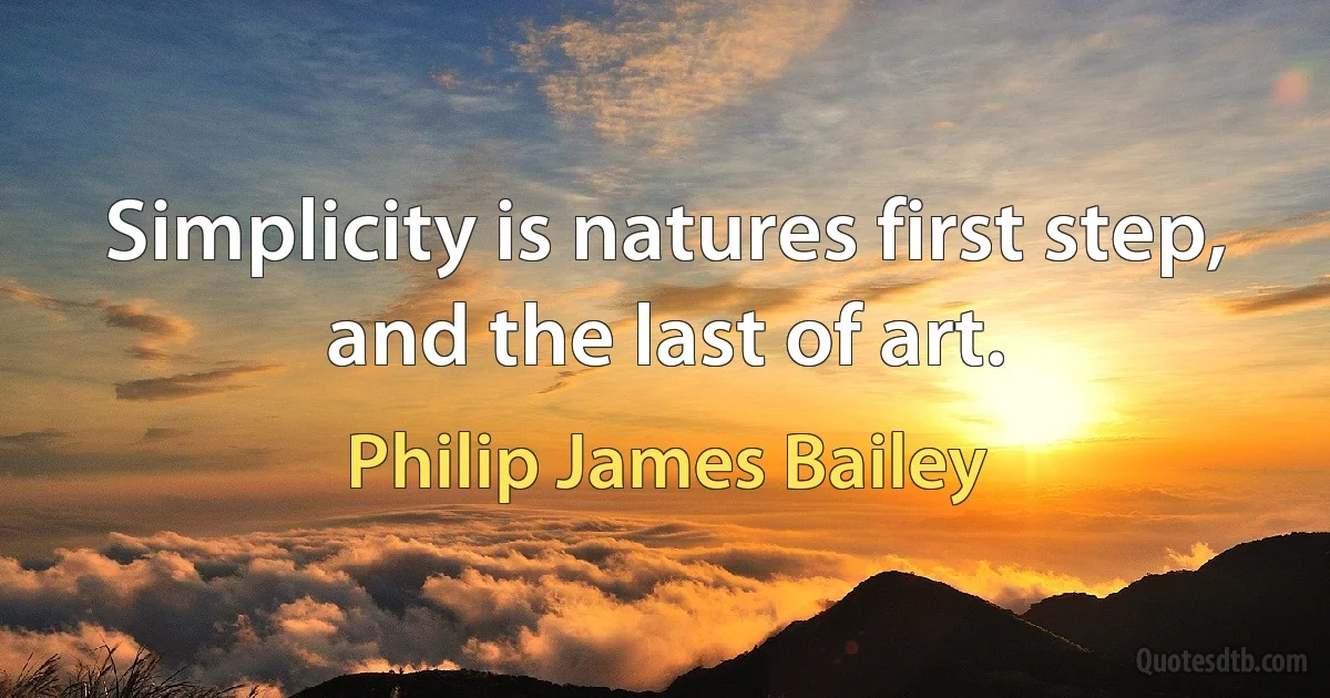 Simplicity is natures first step, and the last of art. (Philip James Bailey)