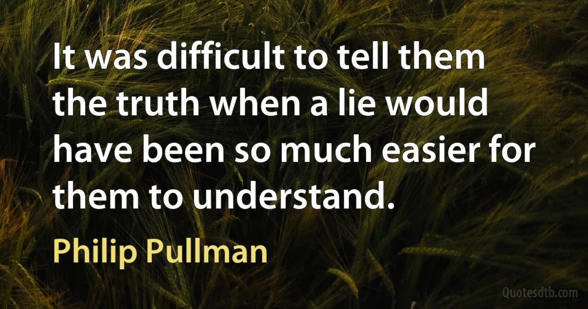 It was difficult to tell them the truth when a lie would have been so much easier for them to understand. (Philip Pullman)