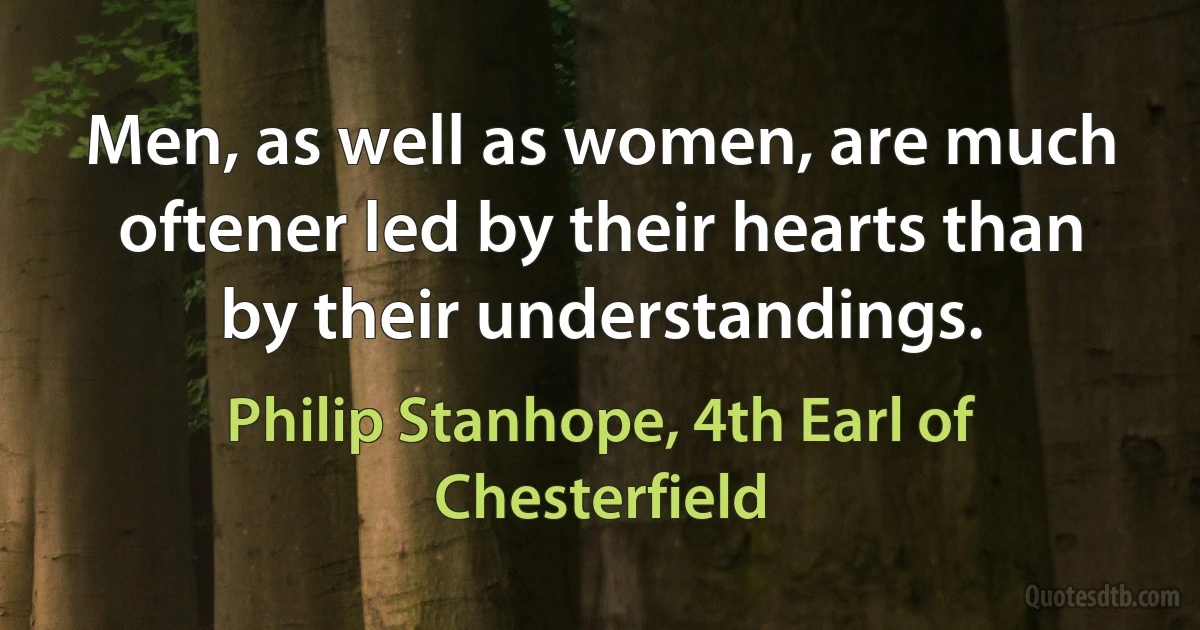 Men, as well as women, are much oftener led by their hearts than by their understandings. (Philip Stanhope, 4th Earl of Chesterfield)