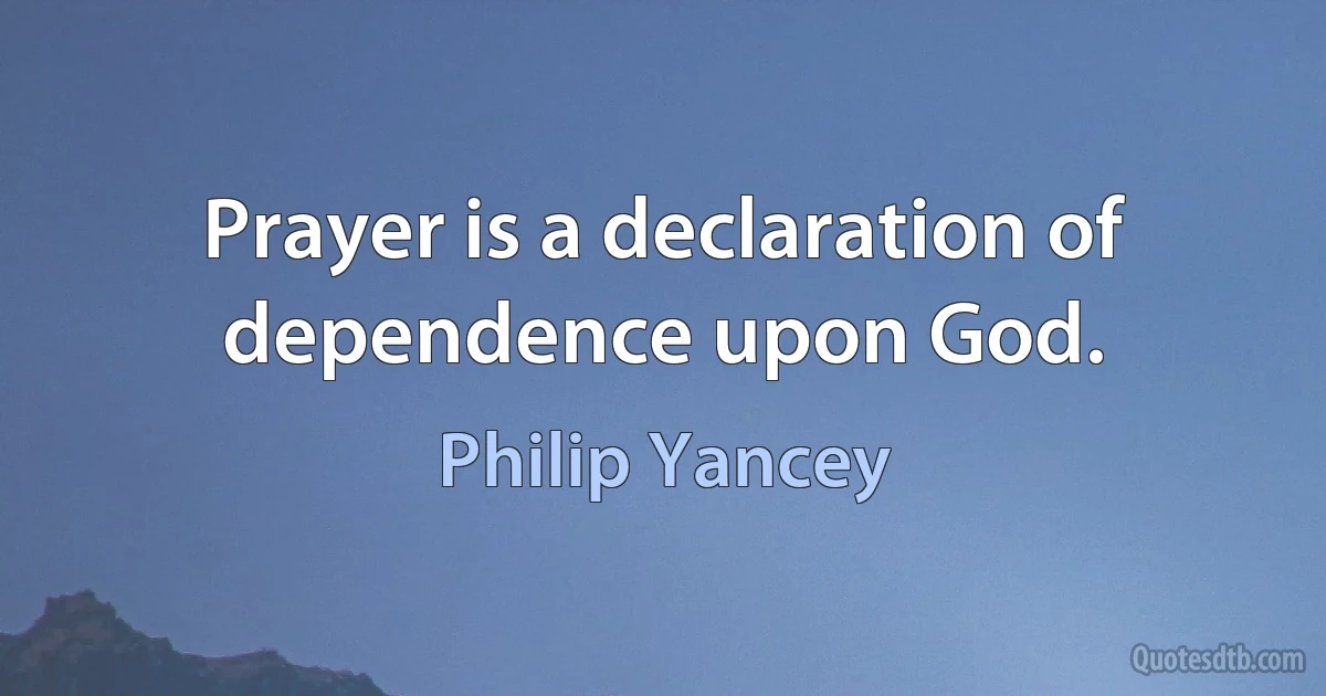 Prayer is a declaration of dependence upon God. (Philip Yancey)