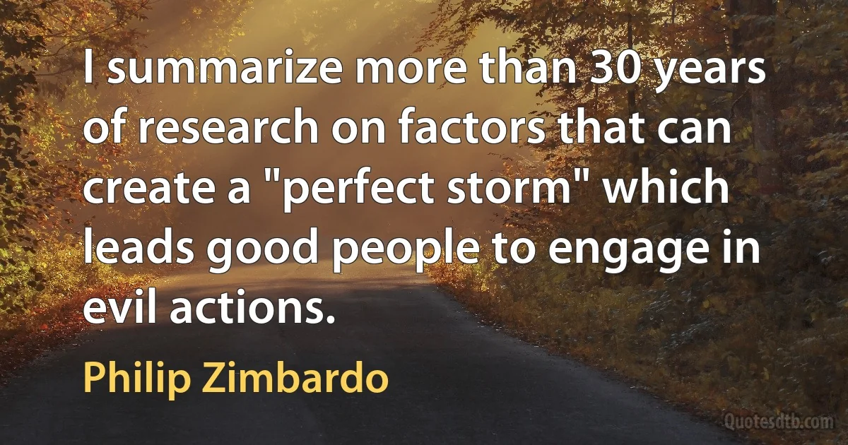 I summarize more than 30 years of research on factors that can create a "perfect storm" which leads good people to engage in evil actions. (Philip Zimbardo)