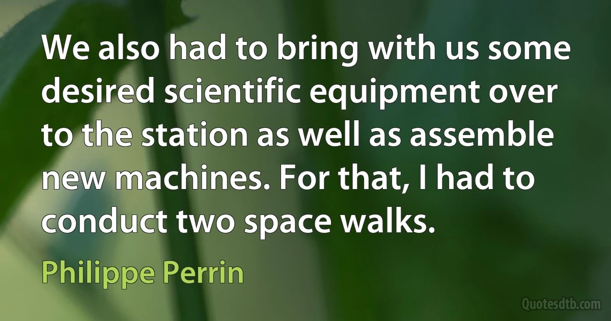 We also had to bring with us some desired scientific equipment over to the station as well as assemble new machines. For that, I had to conduct two space walks. (Philippe Perrin)