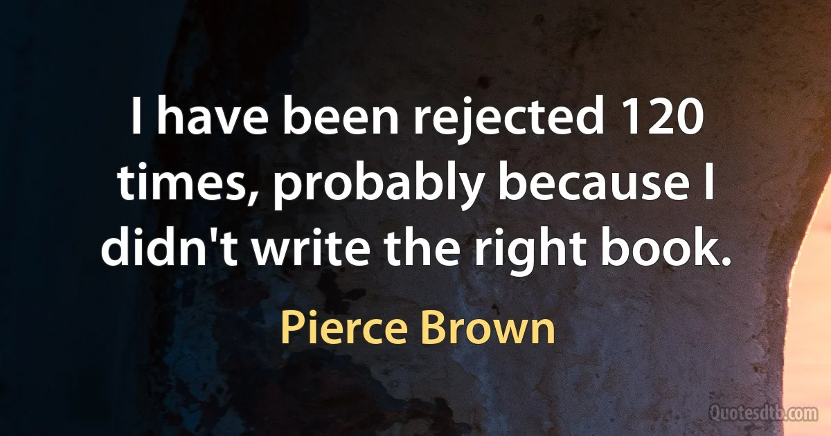 I have been rejected 120 times, probably because I didn't write the right book. (Pierce Brown)