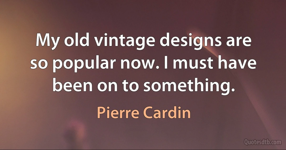 My old vintage designs are so popular now. I must have been on to something. (Pierre Cardin)