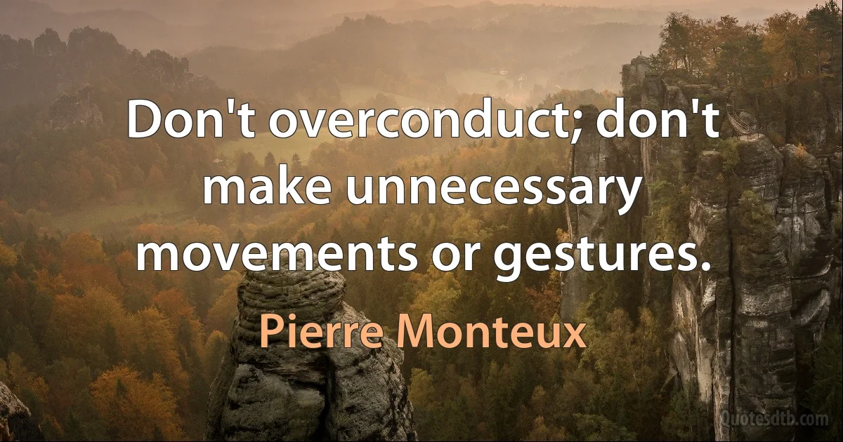 Don't overconduct; don't make unnecessary movements or gestures. (Pierre Monteux)