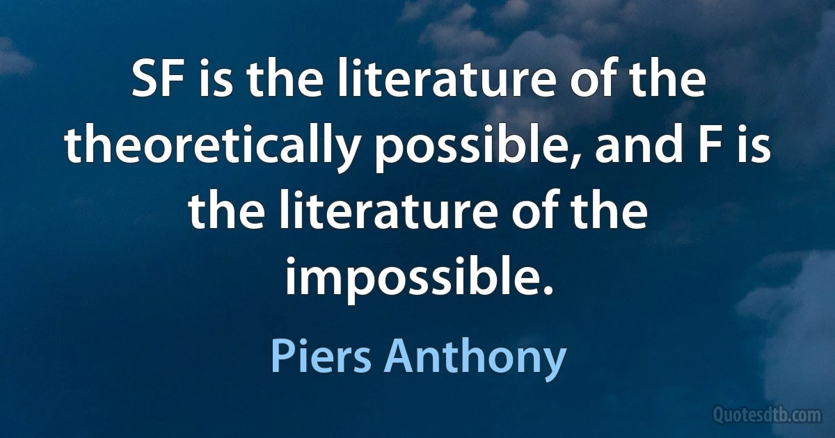 SF is the literature of the theoretically possible, and F is the literature of the impossible. (Piers Anthony)