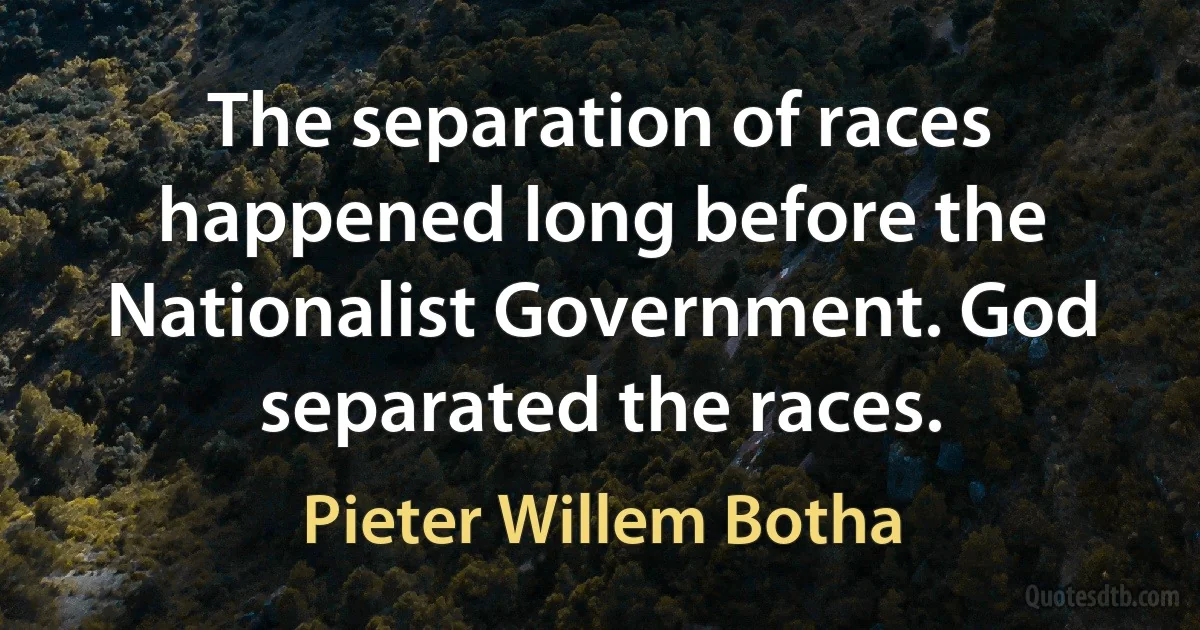 The separation of races happened long before the Nationalist Government. God separated the races. (Pieter Willem Botha)