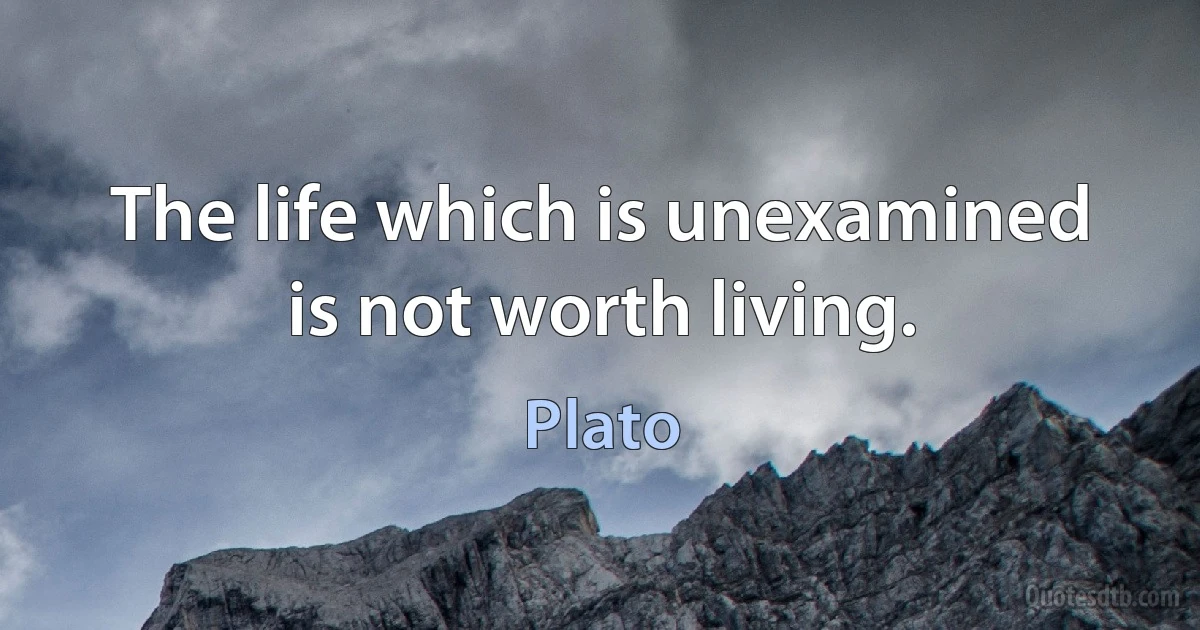 The life which is unexamined is not worth living. (Plato)